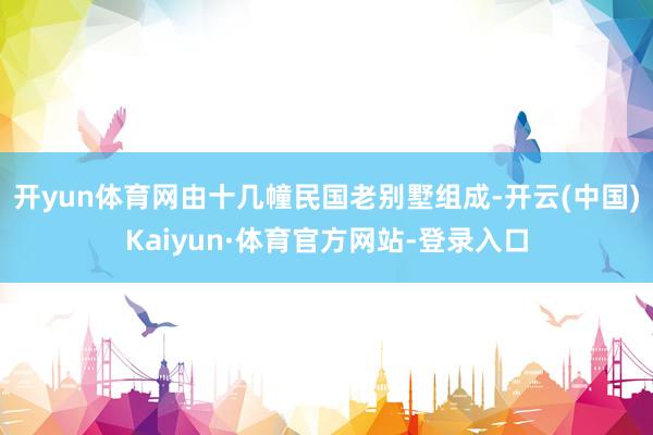 开yun体育网由十几幢民国老别墅组成-开云(中国)Kaiyun·体育官方网站-登录入口