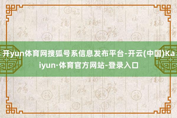 开yun体育网搜狐号系信息发布平台-开云(中国)Kaiyun·体育官方网站-登录入口