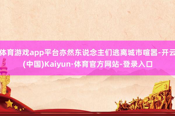 体育游戏app平台亦然东说念主们逃离城市喧嚣-开云(中国)Kaiyun·体育官方网站-登录入口