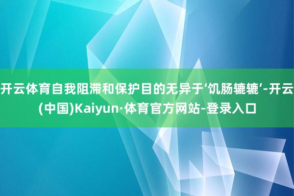 开云体育自我阻滞和保护目的无异于‘饥肠辘辘’-开云(中国)Kaiyun·体育官方网站-登录入口