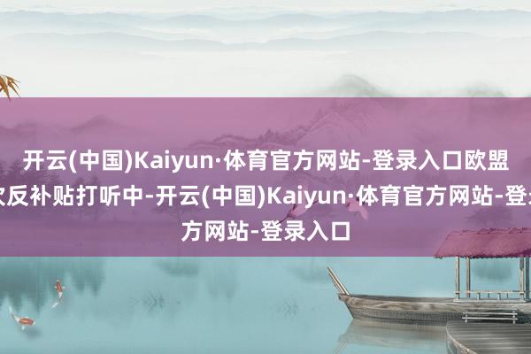 开云(中国)Kaiyun·体育官方网站-登录入口欧盟在这次反补贴打听中-开云(中国)Kaiyun·体育官方网站-登录入口