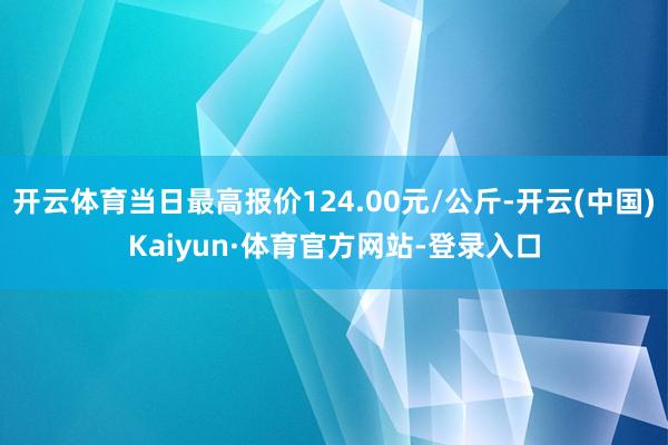 开云体育当日最高报价124.00元/公斤-开云(中国)Kaiyun·体育官方网站-登录入口