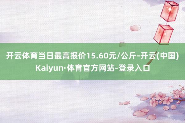 开云体育当日最高报价15.60元/公斤-开云(中国)Kaiyun·体育官方网站-登录入口