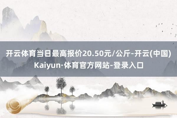 开云体育当日最高报价20.50元/公斤-开云(中国)Kaiyun·体育官方网站-登录入口