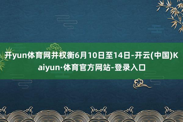 开yun体育网并权衡6月10日至14日-开云(中国)Kaiyun·体育官方网站-登录入口