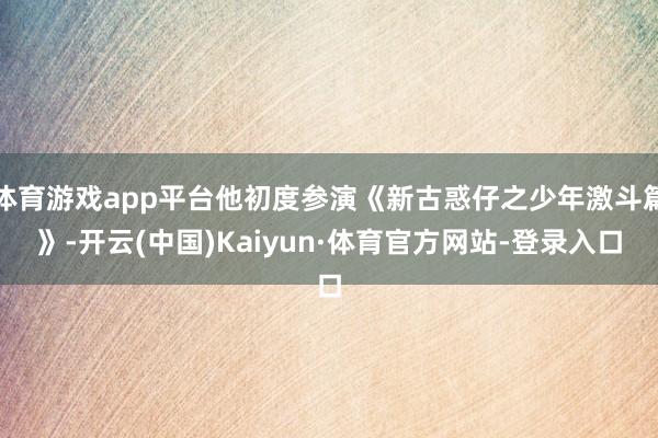 体育游戏app平台他初度参演《新古惑仔之少年激斗篇》-开云(中国)Kaiyun·体育官方网站-登录入口