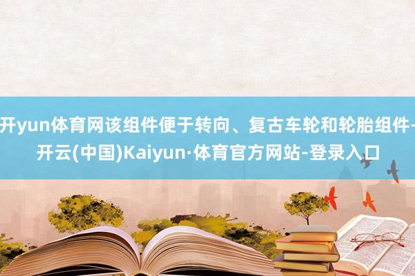 开yun体育网该组件便于转向、复古车轮和轮胎组件-开云(中国)Kaiyun·体育官方网站-登录入口