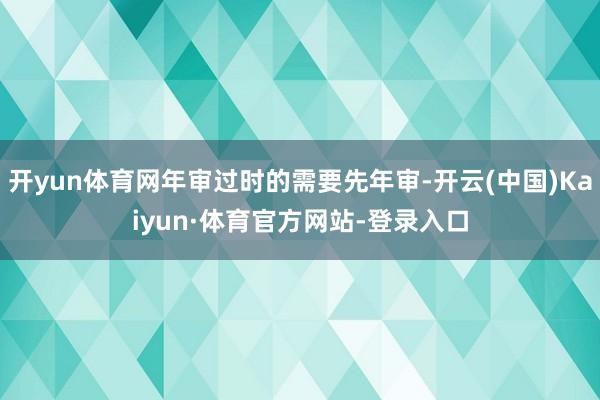 开yun体育网年审过时的需要先年审-开云(中国)Kaiyun·体育官方网站-登录入口