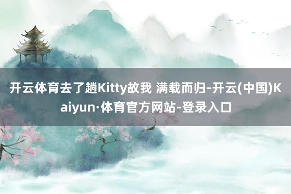 开云体育去了趟Kitty故我 满载而归-开云(中国)Kaiyun·体育官方网站-登录入口