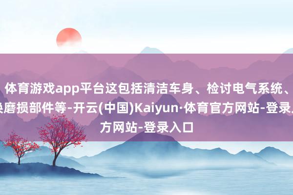 体育游戏app平台这包括清洁车身、检讨电气系统、更换磨损部件等-开云(中国)Kaiyun·体育官方网站-登录入口