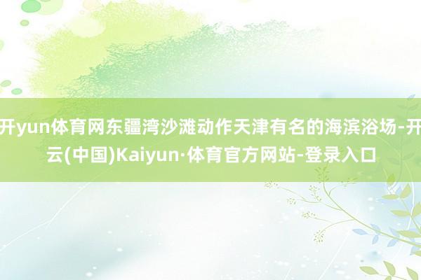 开yun体育网东疆湾沙滩动作天津有名的海滨浴场-开云(中国)Kaiyun·体育官方网站-登录入口