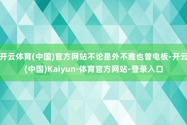 开云体育(中国)官方网站不论是外不雅也曾电板-开云(中国)Kaiyun·体育官方网站-登录入口