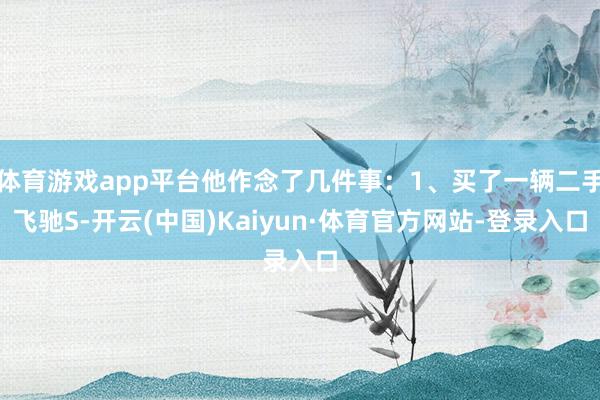 体育游戏app平台他作念了几件事：1、买了一辆二手飞驰S-开云(中国)Kaiyun·体育官方网站-登录入口