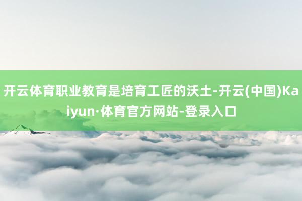 开云体育职业教育是培育工匠的沃土-开云(中国)Kaiyun·体育官方网站-登录入口