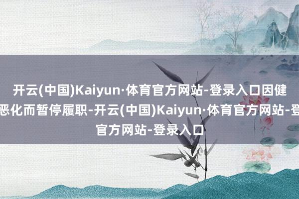 开云(中国)Kaiyun·体育官方网站-登录入口因健康现象恶化而暂停履职-开云(中国)Kaiyun·体育官方网站-登录入口