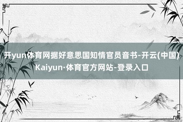 开yun体育网据好意思国知情官员音书-开云(中国)Kaiyun·体育官方网站-登录入口