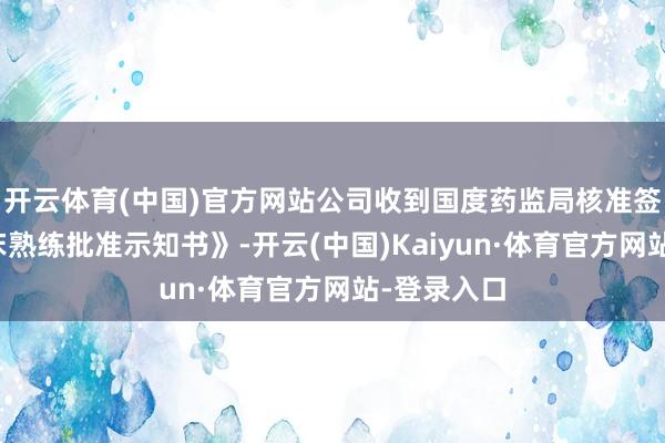 开云体育(中国)官方网站公司收到国度药监局核准签发的《临床熟练批准示知书》-开云(中国)Kaiyun·体育官方网站-登录入口