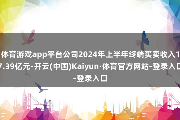 体育游戏app平台公司2024年上半年终端买卖收入17.39亿元-开云(中国)Kaiyun·体育官方网站-登录入口