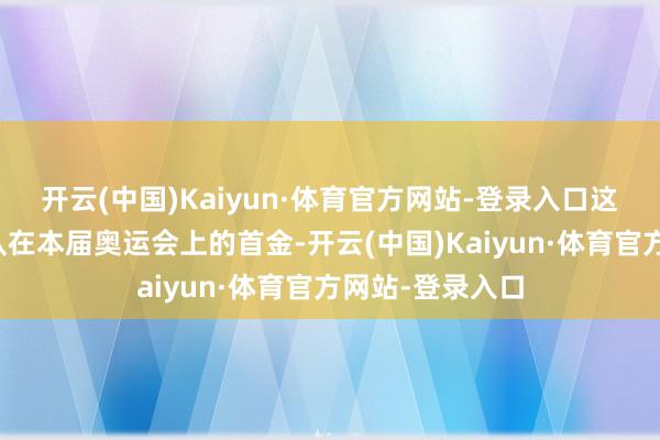 开云(中国)Kaiyun·体育官方网站-登录入口这是中国羽毛球队在本届奥运会上的首金-开云(中国)Kaiyun·体育官方网站-登录入口