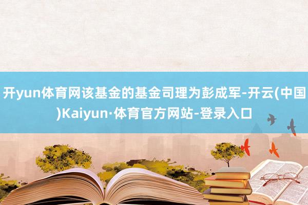 开yun体育网该基金的基金司理为彭成军-开云(中国)Kaiyun·体育官方网站-登录入口