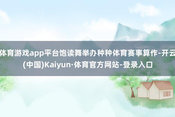 体育游戏app平台饱读舞举办种种体育赛事算作-开云(中国)Kaiyun·体育官方网站-登录入口