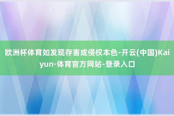 欧洲杯体育如发现存害或侵权本色-开云(中国)Kaiyun·体育官方网站-登录入口