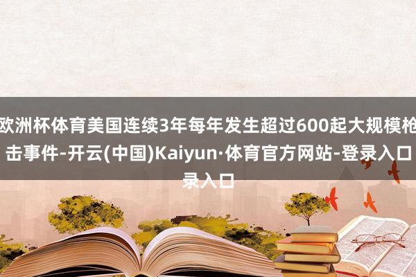 欧洲杯体育美国连续3年每年发生超过600起大规模枪击事件-开云(中国)Kaiyun·体育官方网站-登录入口