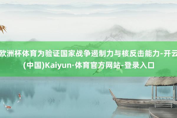 欧洲杯体育为验证国家战争遏制力与核反击能力-开云(中国)Kaiyun·体育官方网站-登录入口