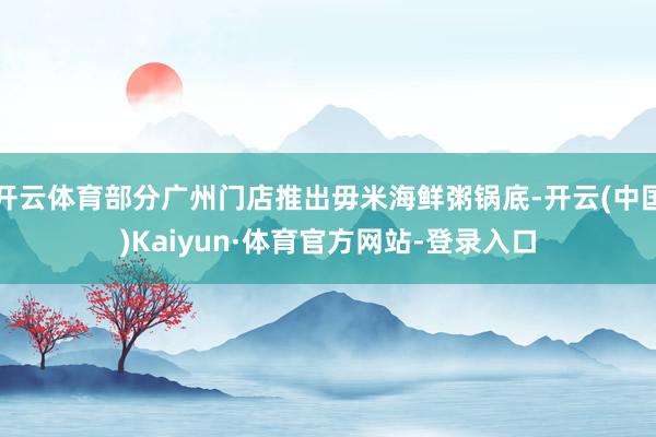 开云体育部分广州门店推出毋米海鲜粥锅底-开云(中国)Kaiyun·体育官方网站-登录入口