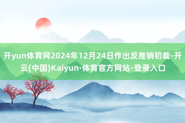 开yun体育网2024年12月24日作出反推销初裁-开云(中国)Kaiyun·体育官方网站-登录入口