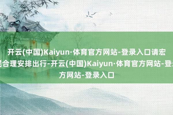 开云(中国)Kaiyun·体育官方网站-登录入口请宏大市民合理安排出行-开云(中国)Kaiyun·体育官方网站-登录入口