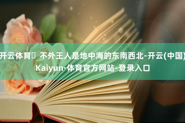 开云体育	不外王人是地中海的东南西北-开云(中国)Kaiyun·体育官方网站-登录入口