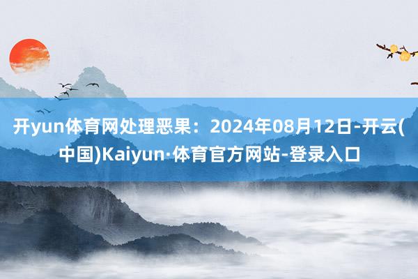 开yun体育网处理恶果：2024年08月12日-开云(中国)Kaiyun·体育官方网站-登录入口