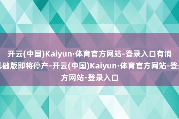 开云(中国)Kaiyun·体育官方网站-登录入口有消息称基础版即将停产-开云(中国)Kaiyun·体育官方网站-登录入口