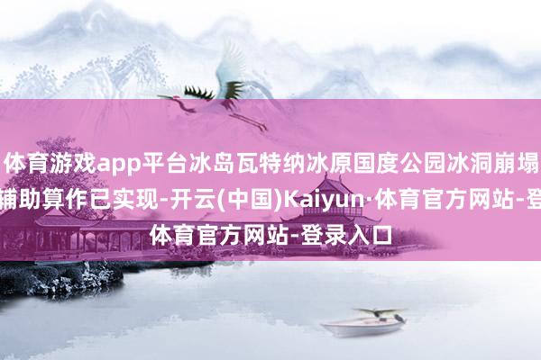 体育游戏app平台冰岛瓦特纳冰原国度公园冰洞崩塌事故的辅助算作已实现-开云(中国)Kaiyun·体育官方网站-登录入口