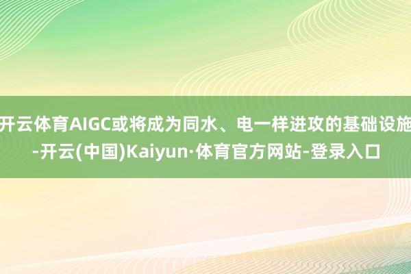 开云体育AIGC或将成为同水、电一样进攻的基础设施-开云(中国)Kaiyun·体育官方网站-登录入口