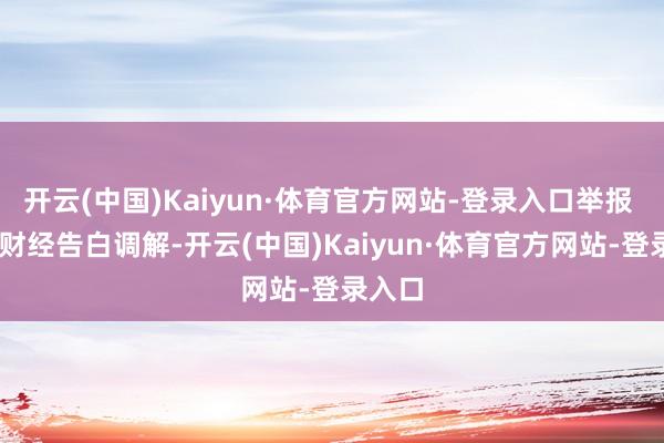 开云(中国)Kaiyun·体育官方网站-登录入口举报  第一财经告白调解-开云(中国)Kaiyun·体育官方网站-登录入口