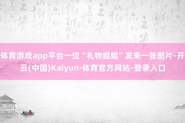 体育游戏app平台一位“礼物姐姐”发来一张图片-开云(中国)Kaiyun·体育官方网站-登录入口