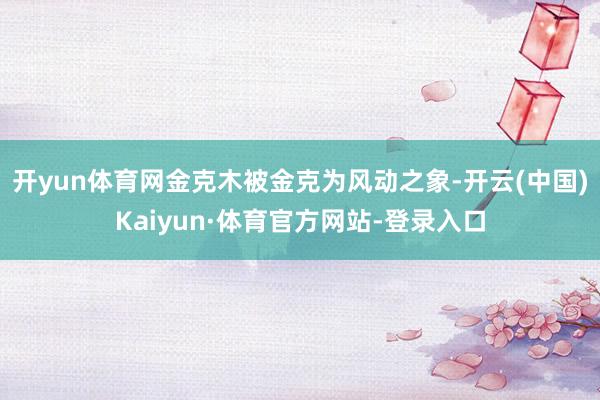 开yun体育网金克木被金克为风动之象-开云(中国)Kaiyun·体育官方网站-登录入口