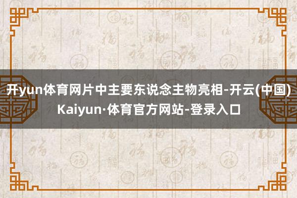 开yun体育网片中主要东说念主物亮相-开云(中国)Kaiyun·体育官方网站-登录入口