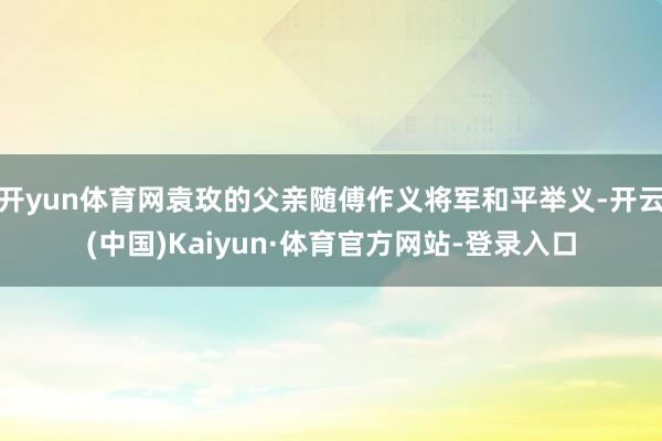 开yun体育网袁玫的父亲随傅作义将军和平举义-开云(中国)Kaiyun·体育官方网站-登录入口