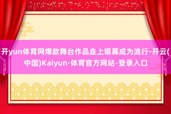 开yun体育网爆款舞台作品走上银幕成为流行-开云(中国)Kaiyun·体育官方网站-登录入口