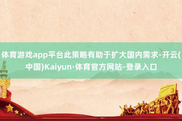 体育游戏app平台此策略有助于扩大国内需求-开云(中国)Kaiyun·体育官方网站-登录入口