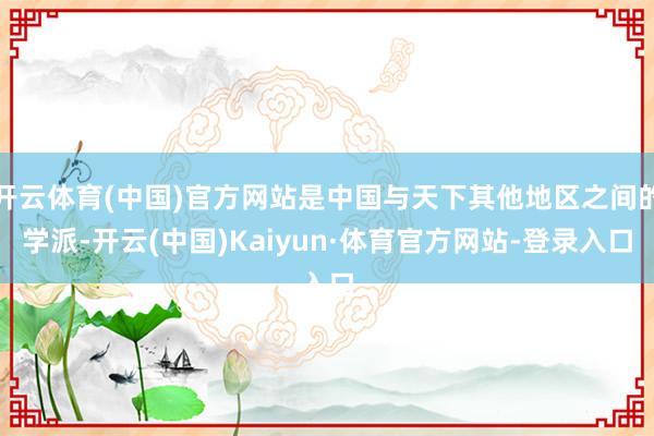 开云体育(中国)官方网站是中国与天下其他地区之间的学派-开云(中国)Kaiyun·体育官方网站-登录入口