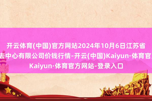 开云体育(中国)官方网站2024年10月6日江苏省苏中农副家具来去中心有限公司价钱行情-开云(中国)Kaiyun·体育官方网站-登录入口