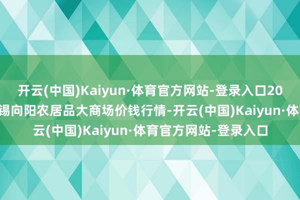 开云(中国)Kaiyun·体育官方网站-登录入口2024年10月6日江苏无锡向阳农居品大商场价钱行情-开云(中国)Kaiyun·体育官方网站-登录入口