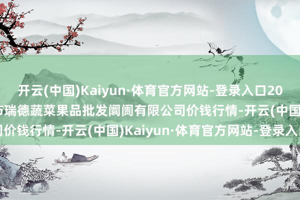 开云(中国)Kaiyun·体育官方网站-登录入口2024年10月6日江苏宜兴市瑞德蔬菜果品批发阛阓有限公司价钱行情-开云(中国)Kaiyun·体育官方网站-登录入口