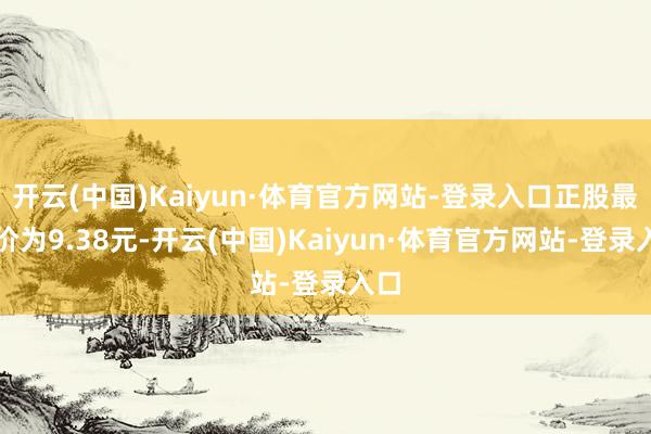 开云(中国)Kaiyun·体育官方网站-登录入口正股最新价为9.38元-开云(中国)Kaiyun·体育官方网站-登录入口