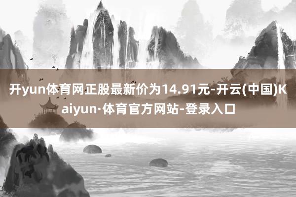 开yun体育网正股最新价为14.91元-开云(中国)Kaiyun·体育官方网站-登录入口