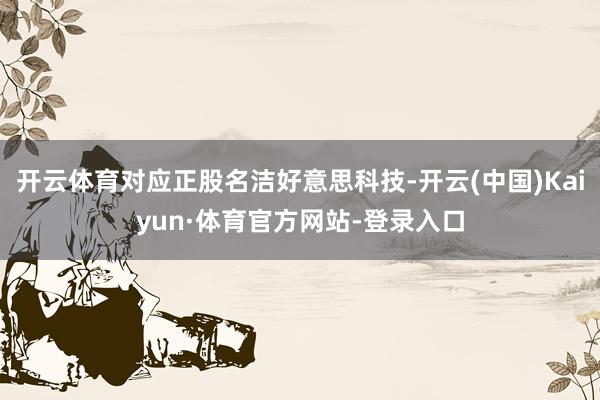 开云体育对应正股名洁好意思科技-开云(中国)Kaiyun·体育官方网站-登录入口